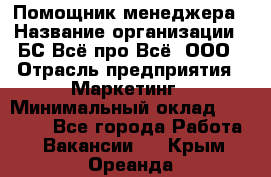 Помощник менеджера › Название организации ­ БС Всё про Всё, ООО › Отрасль предприятия ­ Маркетинг › Минимальный оклад ­ 25 000 - Все города Работа » Вакансии   . Крым,Ореанда